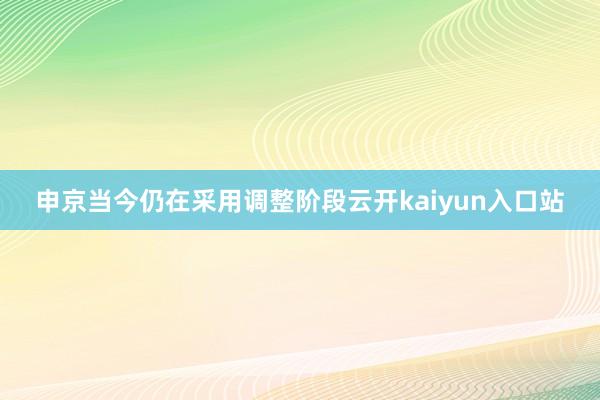 申京当今仍在采用调整阶段云开kaiyun入口站