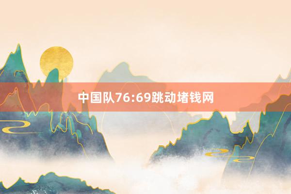 中国队76:69跳动堵钱网