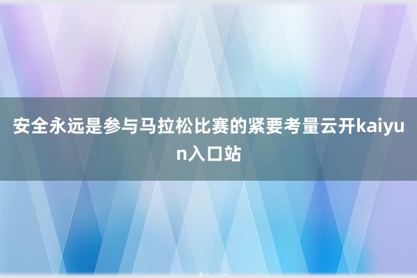 安全永远是参与马拉松比赛的紧要考量云开kaiyun入口站