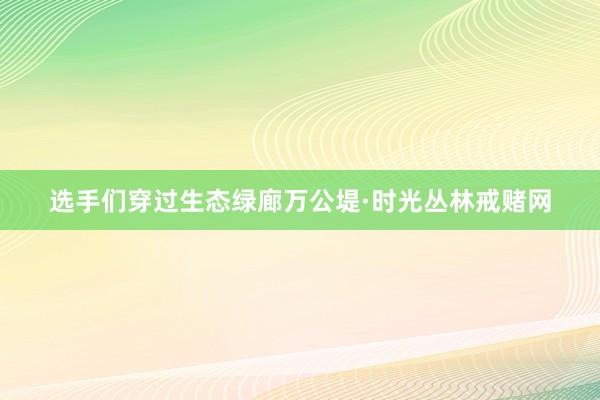 选手们穿过生态绿廊万公堤·时光丛林戒赌网