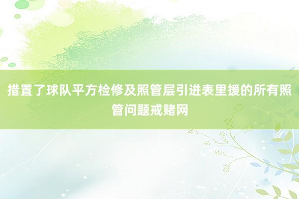 措置了球队平方检修及照管层引进表里援的所有照管问题戒赌网