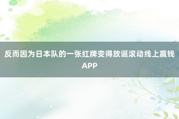 反而因为日本队的一张红牌变得放诞滚动线上赢钱APP