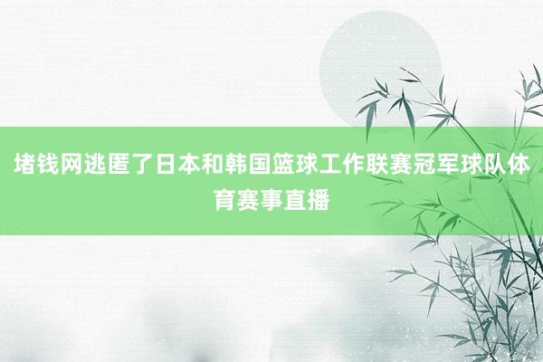 堵钱网逃匿了日本和韩国篮球工作联赛冠军球队体育赛事直播