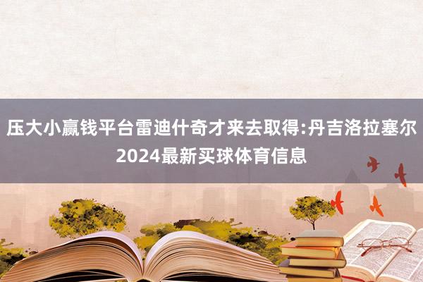 压大小赢钱平台雷迪什奇才来去取得:丹吉洛拉塞尔2024最新买球体育信息