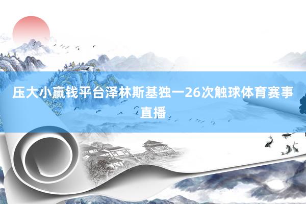 压大小赢钱平台泽林斯基独一26次触球体育赛事直播