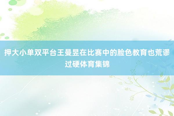 押大小单双平台王曼昱在比赛中的脸色教育也荒谬过硬体育集锦