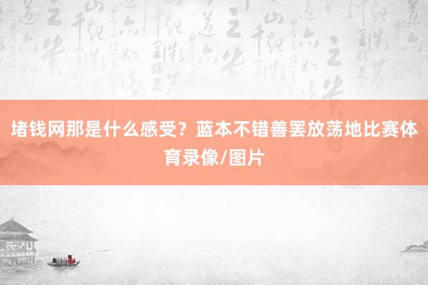 堵钱网那是什么感受？蓝本不错善罢放荡地比赛体育录像/图片