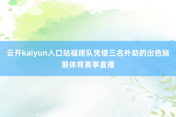 云开kaiyun入口站福建队凭借三名外助的出色施展体育赛事直播