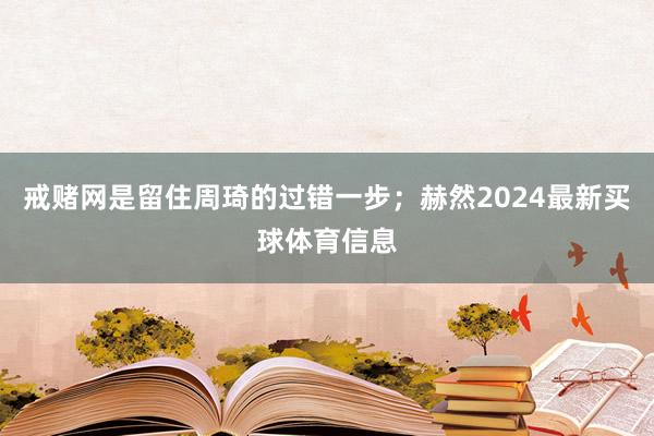 戒赌网是留住周琦的过错一步；赫然2024最新买球体育信息