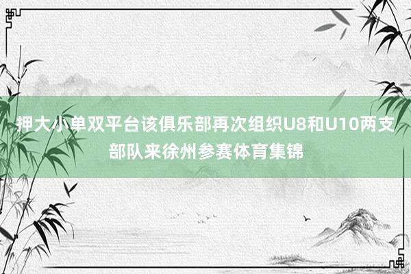 押大小单双平台该俱乐部再次组织U8和U10两支部队来徐州参赛体育集锦