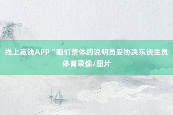 线上赢钱APP“咱们整体的说明员妥协决东谈主员体育录像/图片