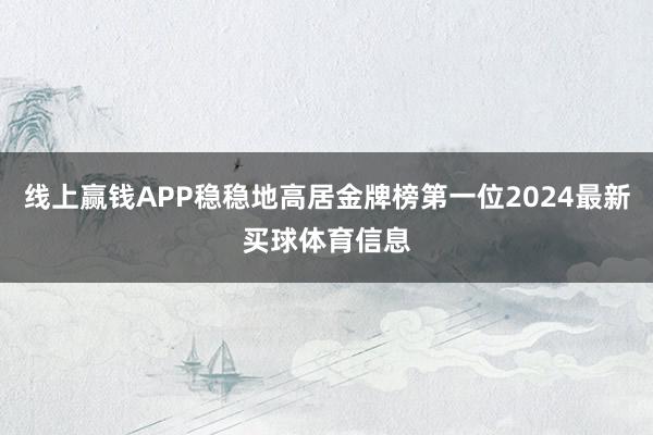 线上赢钱APP稳稳地高居金牌榜第一位2024最新买球体育信息