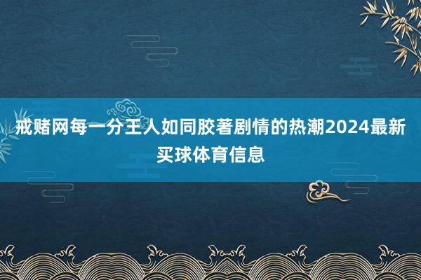 戒赌网每一分王人如同胶著剧情的热潮2024最新买球体育信息