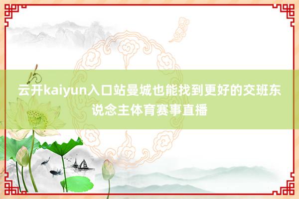 云开kaiyun入口站曼城也能找到更好的交班东说念主体育赛事直播