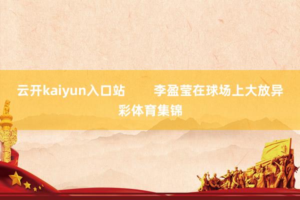 云开kaiyun入口站        李盈莹在球场上大放异彩体育集锦