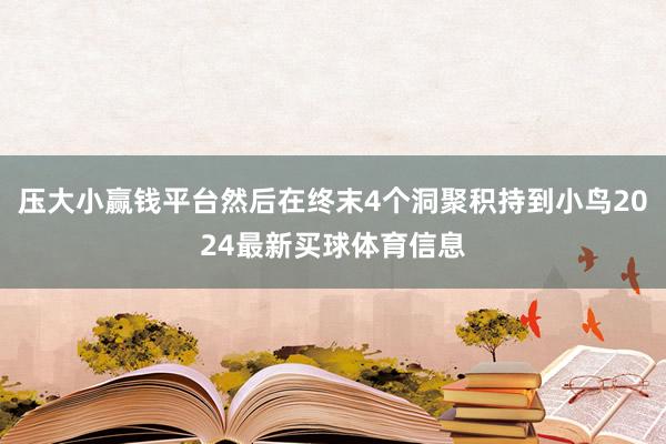 压大小赢钱平台然后在终末4个洞聚积持到小鸟2024最新买球体育信息