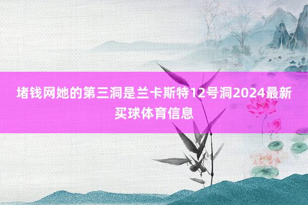 堵钱网她的第三洞是兰卡斯特12号洞2024最新买球体育信息