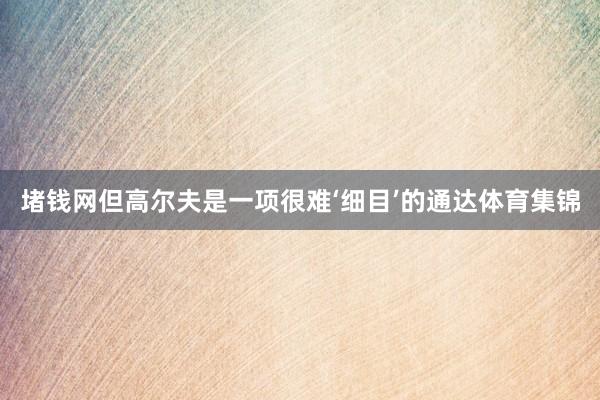 堵钱网但高尔夫是一项很难‘细目’的通达体育集锦