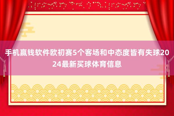 手机赢钱软件欧初赛5个客场和中态度皆有失球2024最新买球体育信息