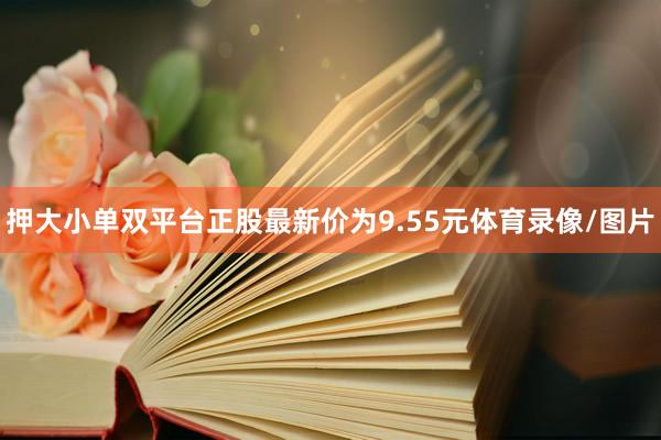 押大小单双平台正股最新价为9.55元体育录像/图片