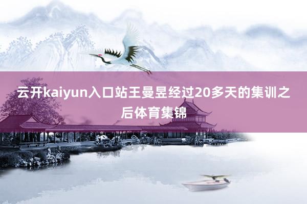 云开kaiyun入口站王曼昱经过20多天的集训之后体育集锦