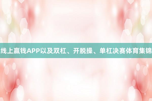 线上赢钱APP以及双杠、开脱操、单杠决赛体育集锦