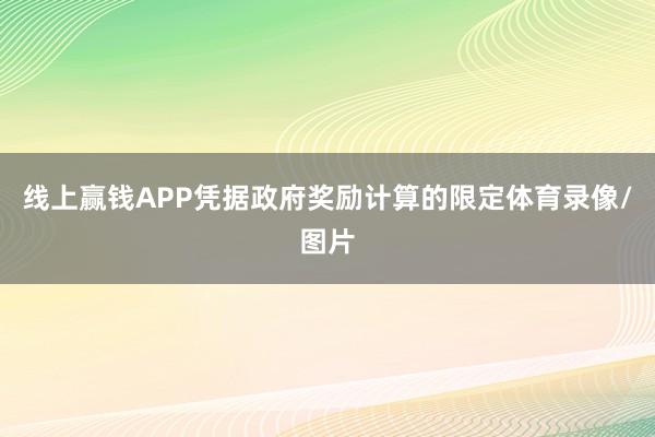 线上赢钱APP凭据政府奖励计算的限定体育录像/图片