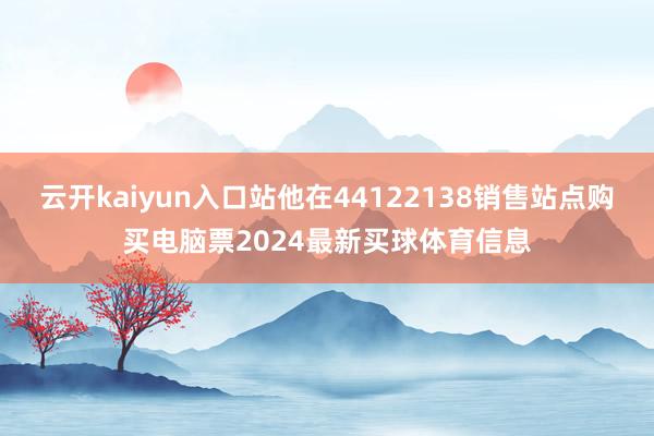 云开kaiyun入口站他在44122138销售站点购买电脑票2024最新买球体育信息