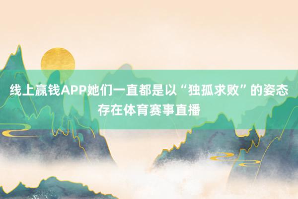 线上赢钱APP她们一直都是以“独孤求败”的姿态存在体育赛事直播