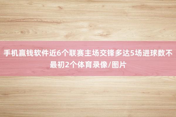 手机赢钱软件近6个联赛主场交锋多达5场进球数不最初2个体育录像/图片