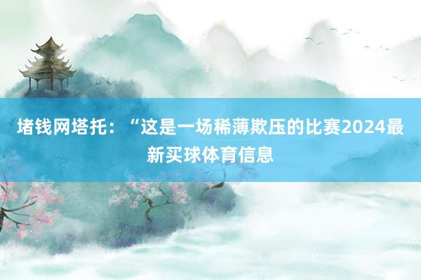 堵钱网塔托：“这是一场稀薄欺压的比赛2024最新买球体育信息