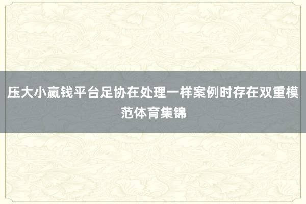 压大小赢钱平台足协在处理一样案例时存在双重模范体育集锦