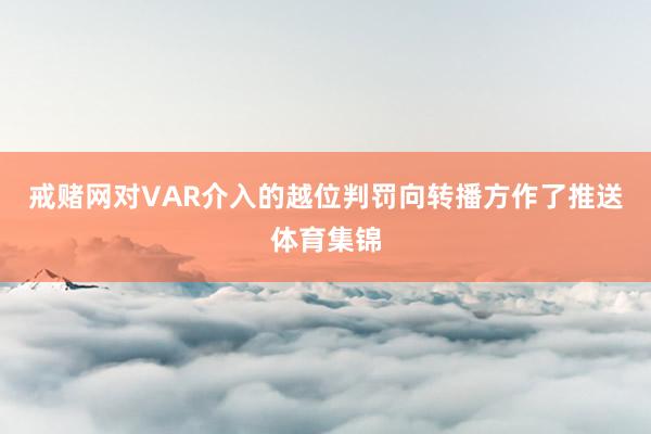 戒赌网对VAR介入的越位判罚向转播方作了推送体育集锦