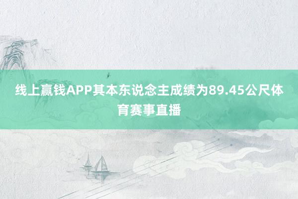 线上赢钱APP其本东说念主成绩为89.45公尺体育赛事直播