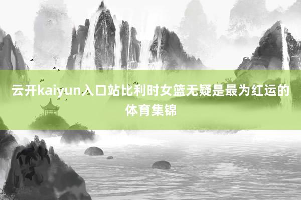 云开kaiyun入口站比利时女篮无疑是最为红运的体育集锦