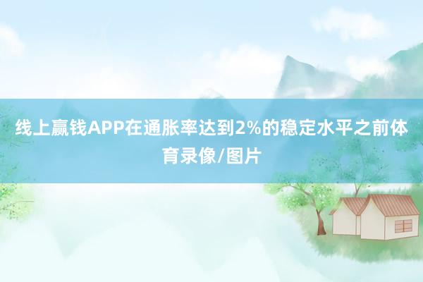 线上赢钱APP在通胀率达到2%的稳定水平之前体育录像/图片