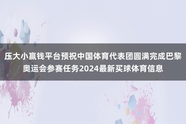 压大小赢钱平台预祝中国体育代表团圆满完成巴黎奥运会参赛任务2024最新买球体育信息