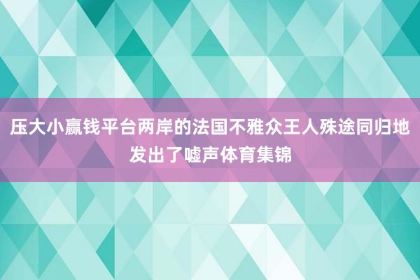 压大小赢钱平台两岸的法国不雅众王人殊途同归地发出了嘘声体育集锦