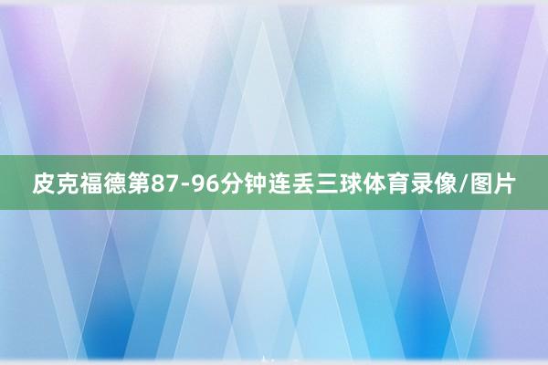 皮克福德第87-96分钟连丢三球体育录像/图片