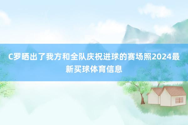 C罗晒出了我方和全队庆祝进球的赛场照2024最新买球体育信息