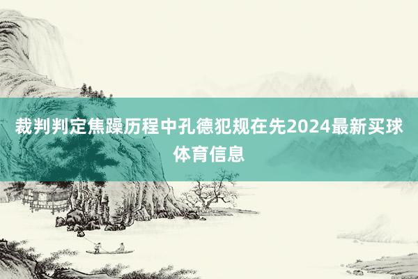 裁判判定焦躁历程中孔德犯规在先2024最新买球体育信息