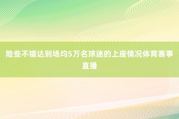 险些不错达到场均5万名球迷的上座情况体育赛事直播