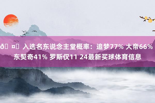 🤔入选名东说念主堂概率：追梦77% 大帝66% 东契奇41% 罗斯仅11 24最新买球体育信息