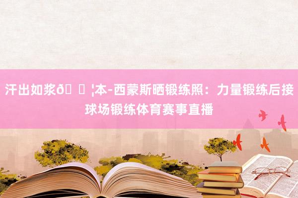 汗出如浆💦本-西蒙斯晒锻练照：力量锻练后接球场锻练体育赛事直播