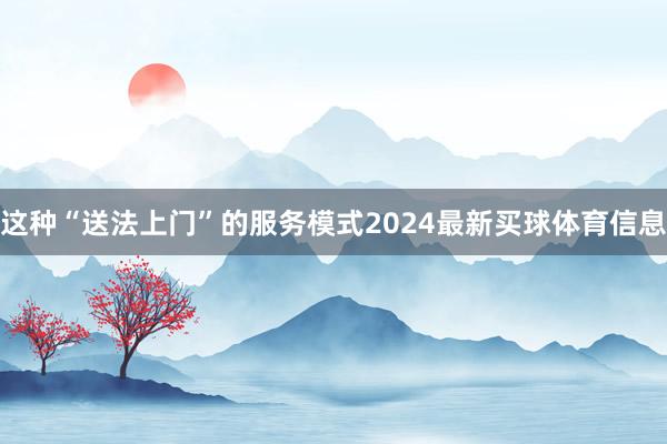 这种“送法上门”的服务模式2024最新买球体育信息