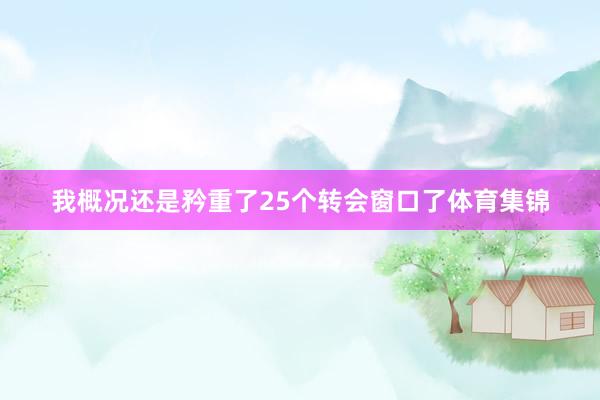 我概况还是矜重了25个转会窗口了体育集锦