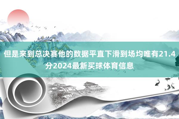 但是来到总决赛他的数据平直下滑到场均唯有21.4分2024最新买球体育信息