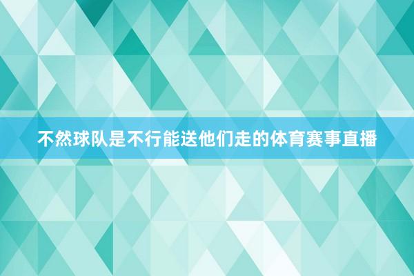 不然球队是不行能送他们走的体育赛事直播