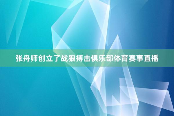 张舟师创立了战狼搏击俱乐部体育赛事直播