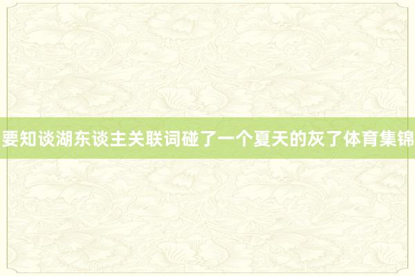 要知谈湖东谈主关联词碰了一个夏天的灰了体育集锦